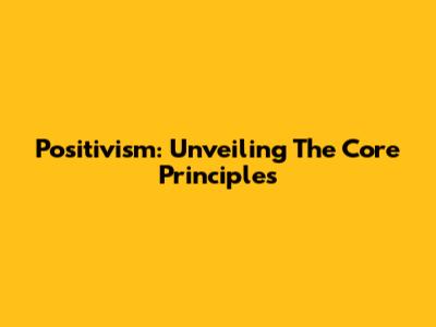 Positivism: Unveiling The Core Principles