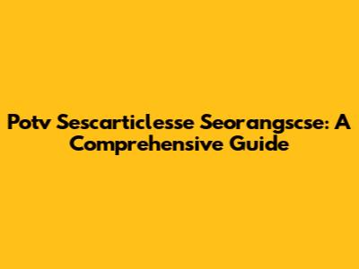 Potv Sescarticlesse Seorangscse: A Comprehensive Guide