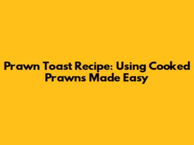 Prawn Toast Recipe: Using Cooked Prawns Made Easy