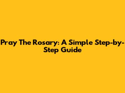 Pray The Rosary: A Simple Step-by-Step Guide