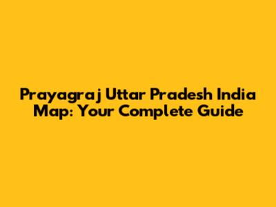 Prayagraj Uttar Pradesh India Map: Your Complete Guide