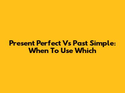 Present Perfect Vs Past Simple: When To Use Which