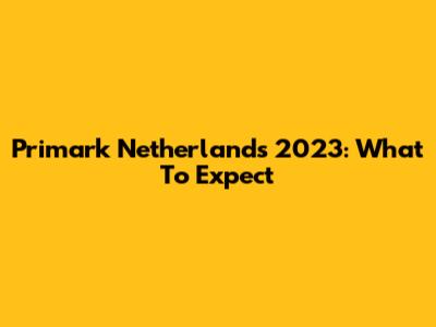 Primark Netherlands 2023: What To Expect