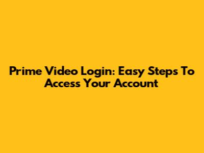 Prime Video Login: Easy Steps To Access Your Account