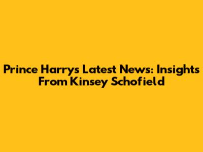 Prince Harry's Latest News: Insights From Kinsey Schofield