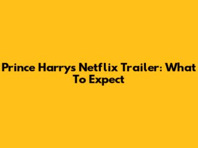 Prince Harry's Netflix Trailer: What To Expect