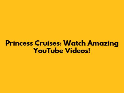 Princess Cruises: Watch Amazing YouTube Videos!