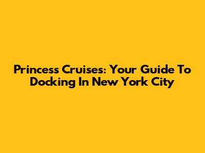 Princess Cruises: Your Guide To Docking In New York City