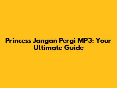 Princess Jangan Pergi MP3: Your Ultimate Guide