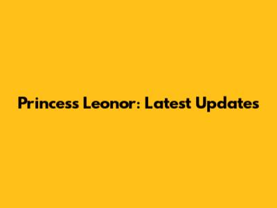 Princess Leonor: Latest Updates