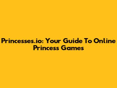 Princesses.io: Your Guide To Online Princess Games