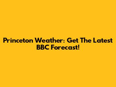Princeton Weather: Get The Latest BBC Forecast!