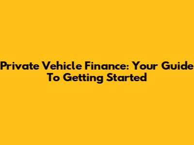 Private Vehicle Finance: Your Guide To Getting Started