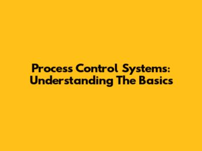 Process Control Systems: Understanding The Basics