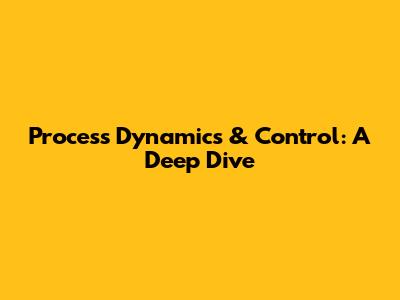 Process Dynamics & Control: A Deep Dive