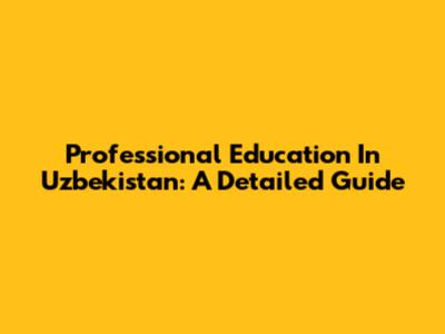 Professional Education In Uzbekistan: A Detailed Guide
