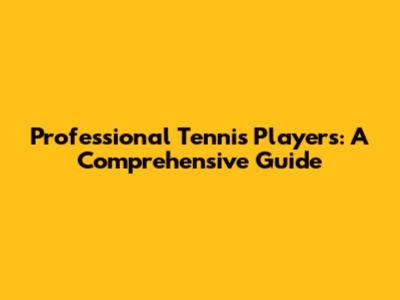 Professional Tennis Players: A Comprehensive Guide