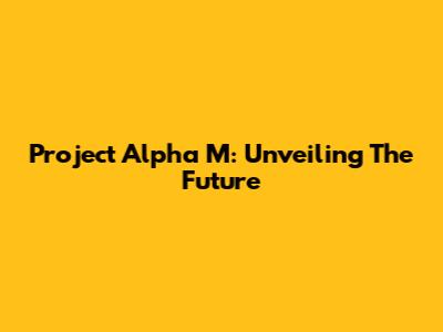 Project Alpha M: Unveiling The Future