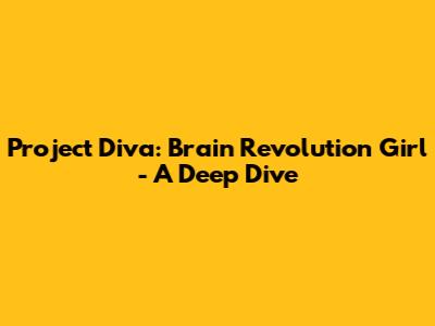 Project Diva: Brain Revolution Girl - A Deep Dive