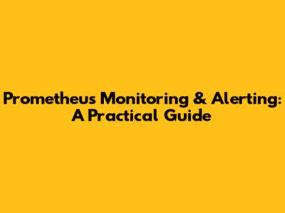 Prometheus Monitoring & Alerting: A Practical Guide