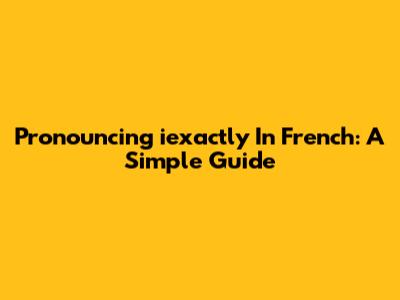 Pronouncing 'iexactly' In French: A Simple Guide