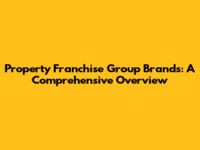 Property Franchise Group Brands: A Comprehensive Overview