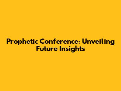 Prophetic Conference: Unveiling Future Insights
