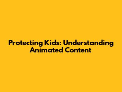 Protecting Kids: Understanding Animated Content