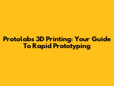 Protolabs 3D Printing: Your Guide To Rapid Prototyping