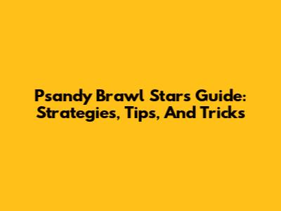 Psandy Brawl Stars Guide: Strategies, Tips, And Tricks