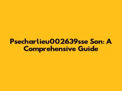 Psecharlieu002639sse Son: A Comprehensive Guide