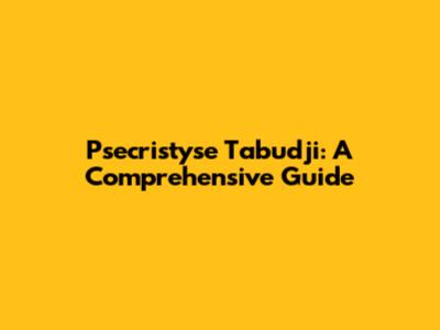 Psecristyse Tabudji: A Comprehensive Guide