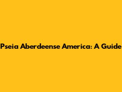 Pseia Aberdeense America: A Guide