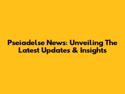 Pseiadelse News: Unveiling The Latest Updates & Insights