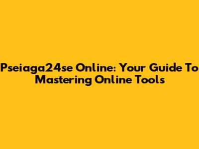 Pseiaga24se Online: Your Guide To Mastering Online Tools