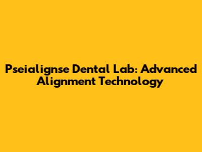 Pseialignse Dental Lab: Advanced Alignment Technology