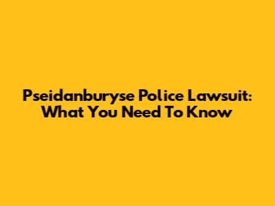 Pseidanburyse Police Lawsuit: What You Need To Know