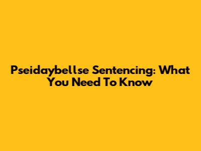 Pseidaybellse Sentencing: What You Need To Know