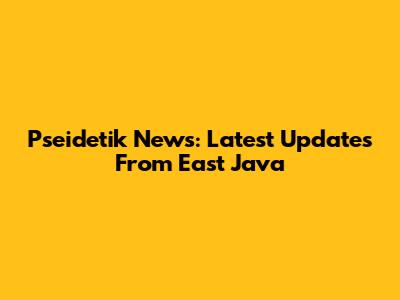 Pseidetik News: Latest Updates From East Java