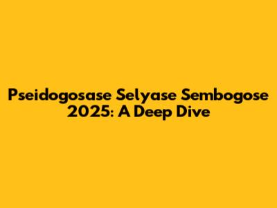 Pseidogosase Selyase Sembogose 2025: A Deep Dive