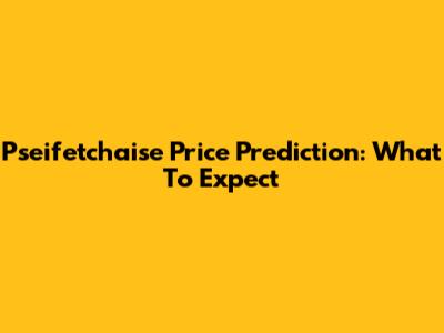 Pseifetchaise Price Prediction: What To Expect