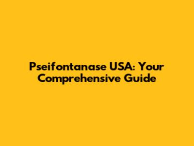 Pseifontanase USA: Your Comprehensive Guide