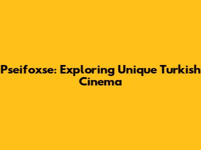 Pseifoxse: Exploring Unique Turkish Cinema