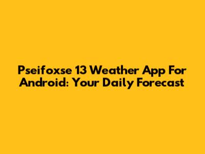 Pseifoxse 13 Weather App For Android: Your Daily Forecast