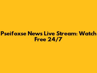 Pseifoxse News Live Stream: Watch Free 24/7