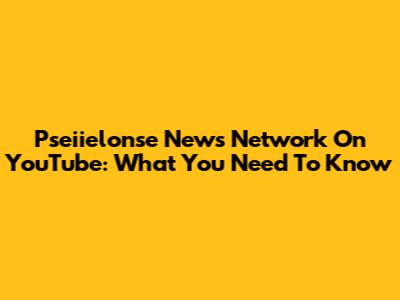 Pseiielonse News Network On YouTube: What You Need To Know