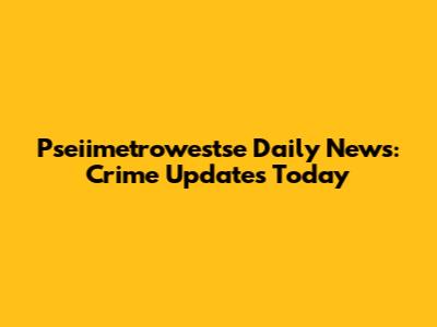 Pseiimetrowestse Daily News: Crime Updates Today