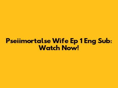 Pseiimortalse Wife Ep 1 Eng Sub: Watch Now!