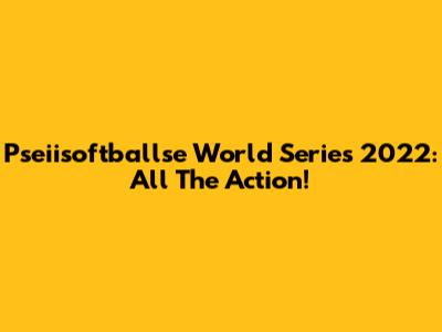 Pseiisoftballse World Series 2022: All The Action!