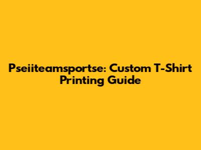 Pseiiteamsportse: Custom T-Shirt Printing Guide